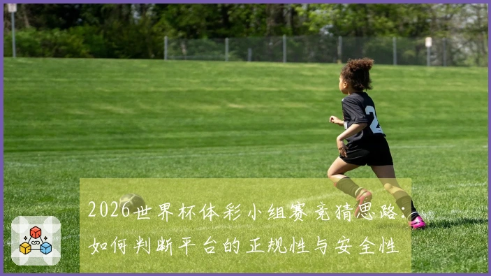 2026世界杯体彩小组赛竞猜思路：如何判断平台的正规性与安全性