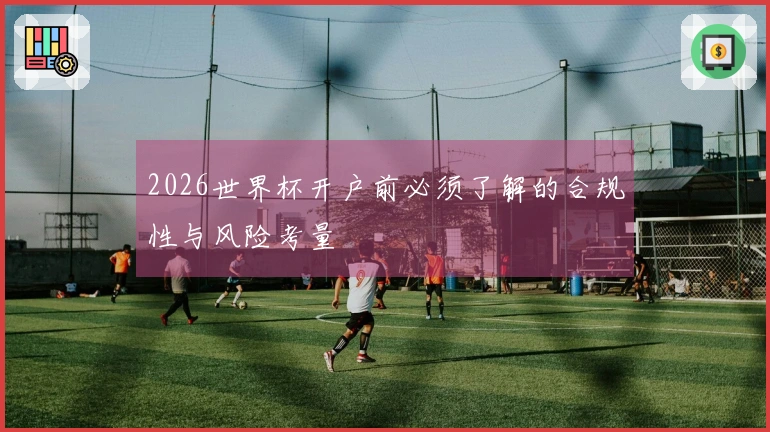 2026世界杯开户前必须了解的合规性与风险考量