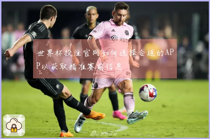 世界杯投注官网如何选择合适的APP以获取精准赛前信息