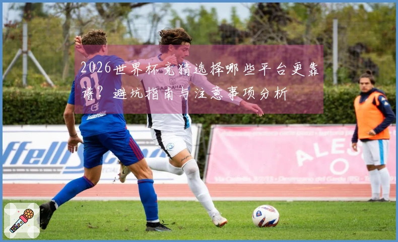 2026世界杯竞猜选择哪些平台更靠谱？避坑指南与注意事项分析