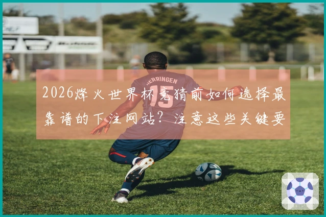 2026烽火世界杯竞猜前如何选择最靠谱的下注网站？注意这些关键要素！
