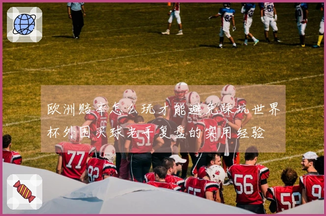欧洲赔率怎么玩才能避免踩坑世界杯外围买球老手复盘的实用经验