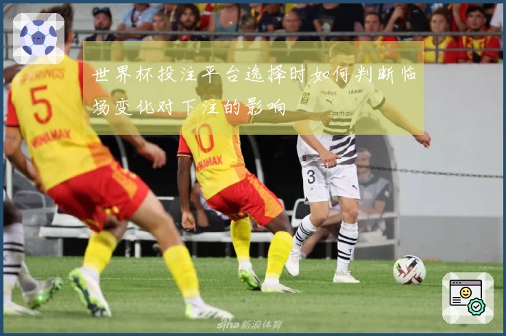 世界杯投注平台选择时如何判断临场变化对下注的影响