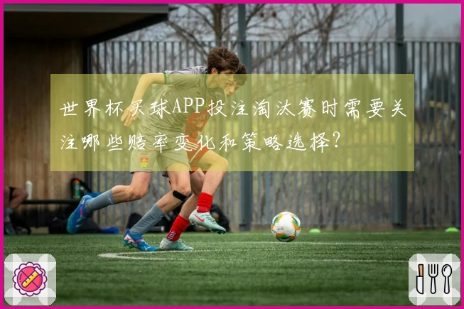世界杯买球APP投注淘汰赛时需要关注哪些赔率变化和策略选择？