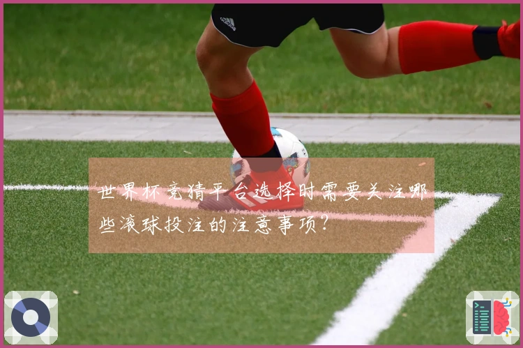 世界杯竞猜平台选择时需要关注哪些滚球投注的注意事项？