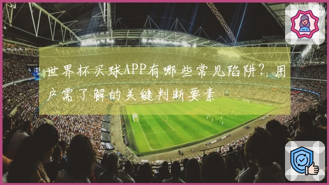 世界杯买球APP有哪些常见陷阱？用户需了解的关键判断要素