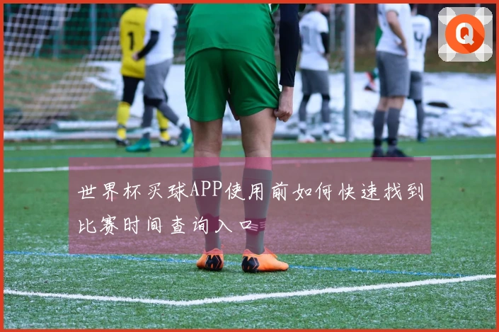 世界杯买球APP使用前如何快速找到比赛时间查询入口