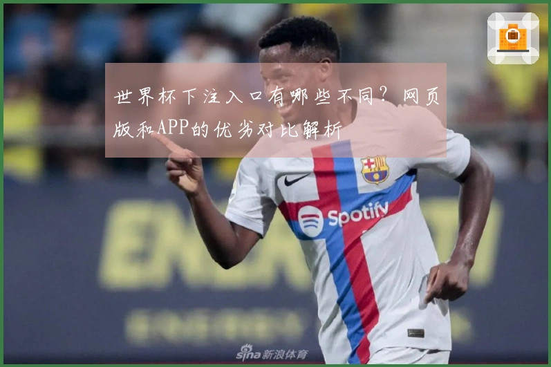 世界杯下注入口有哪些不同？网页版和APP的优劣对比解析