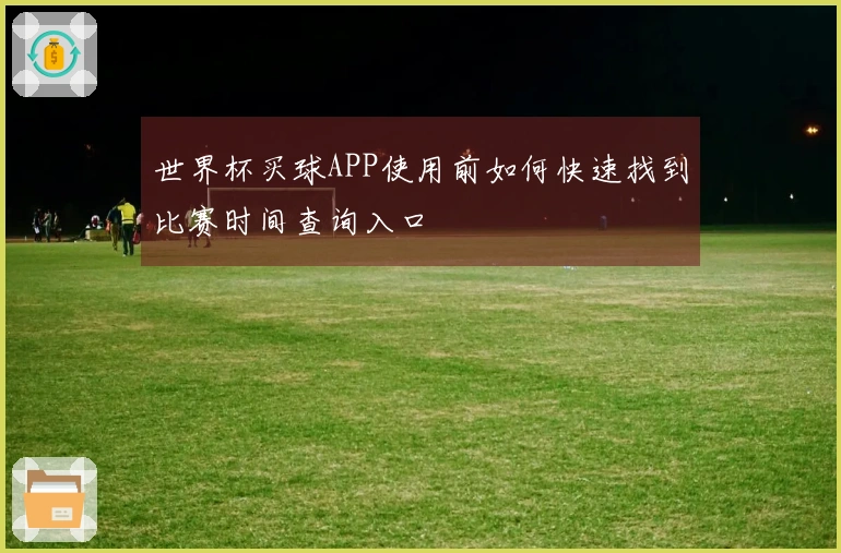 世界杯买球APP使用前如何快速找到比赛时间查询入口