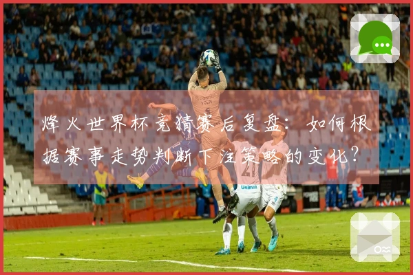 烽火世界杯竞猜赛后复盘：如何根据赛事走势判断下注策略的变化？