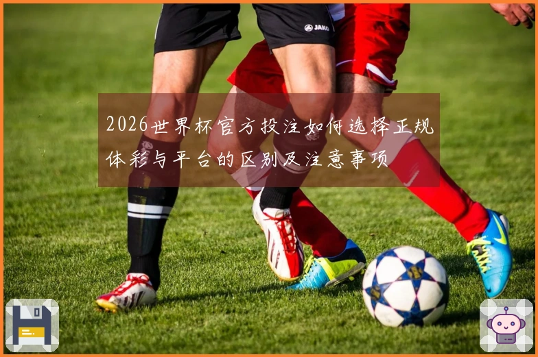 2026世界杯官方投注如何选择正规体彩与平台的区别及注意事项