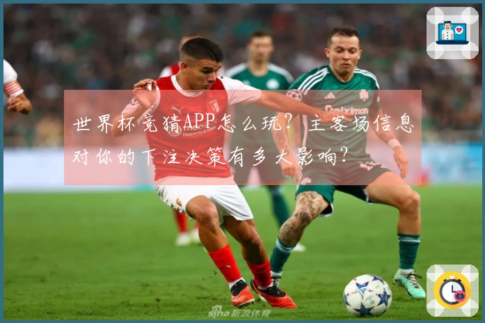 世界杯竞猜APP怎么玩？主客场信息对你的下注决策有多大影响？