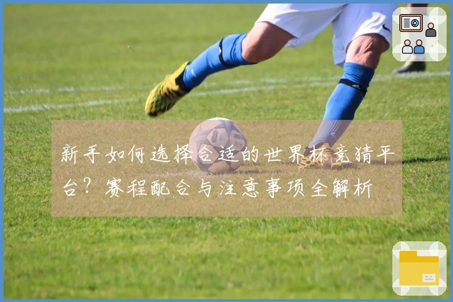 新手如何选择合适的世界杯竞猜平台？赛程配合与注意事项全解析