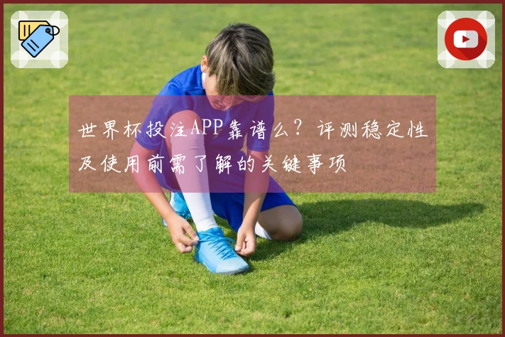 世界杯投注APP靠谱么？评测稳定性及使用前需了解的关键事项