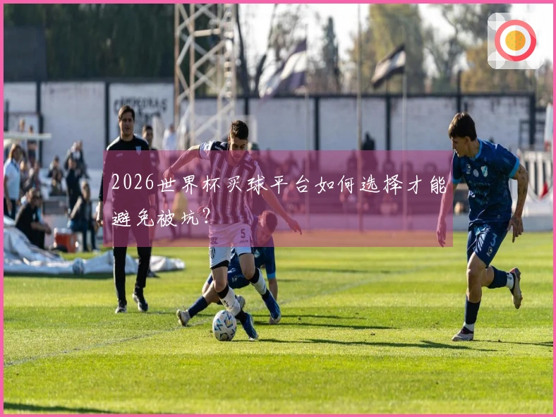 2026世界杯买球平台如何选择才能避免被坑？