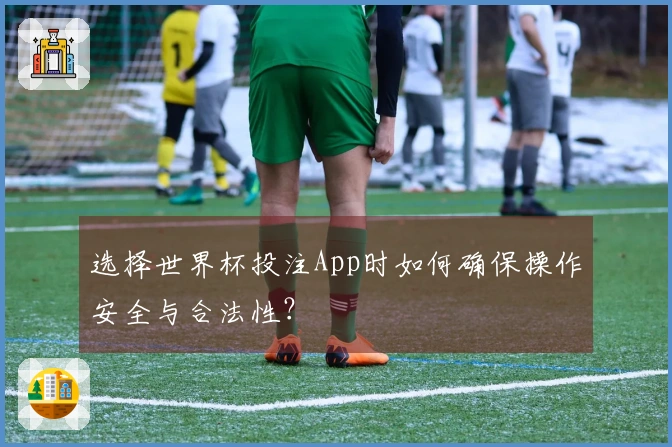 选择世界杯投注App时如何确保操作安全与合法性？