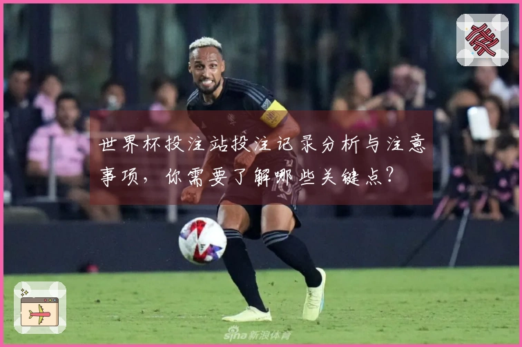 世界杯投注站投注记录分析与注意事项，你需要了解哪些关键点？