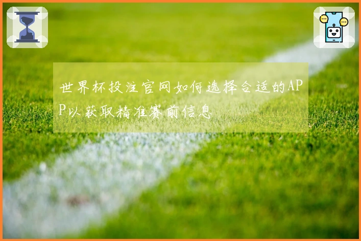 世界杯投注官网如何选择合适的APP以获取精准赛前信息
