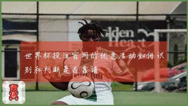世界杯投注官网的优惠活动如何识别和判断是否靠谱
