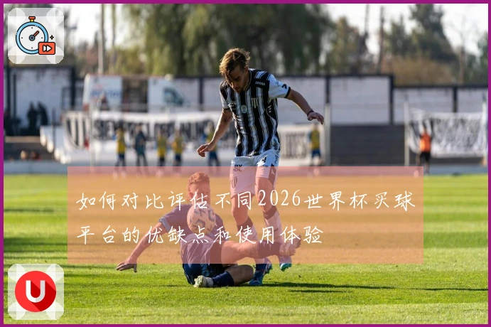 如何对比评估不同2026世界杯买球平台的优缺点和使用体验
