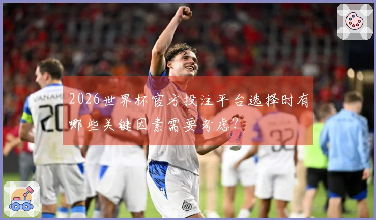 2026世界杯官方投注平台选择时有哪些关键因素需要考虑？