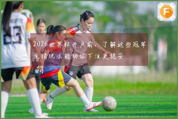 2026世界杯开户前，了解这些冠军竞猜玩法能助你下注更稳妥