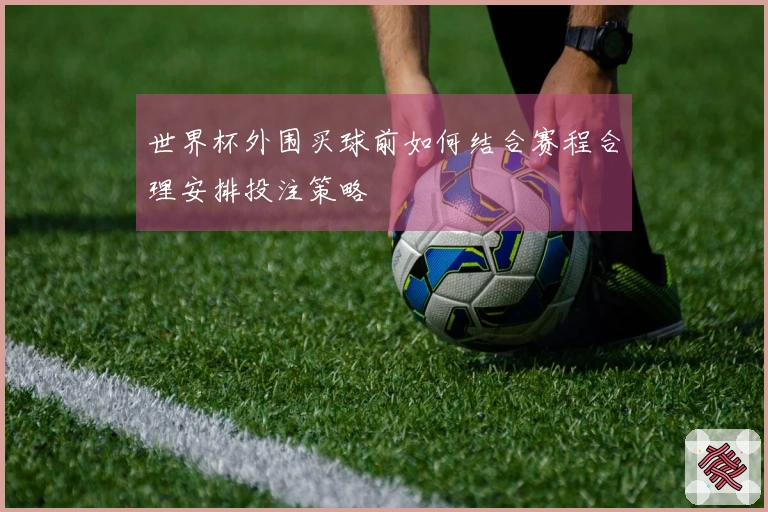 世界杯外围买球前如何结合赛程合理安排投注策略