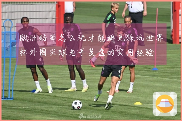欧洲赔率怎么玩才能避免踩坑世界杯外围买球老手复盘的实用经验