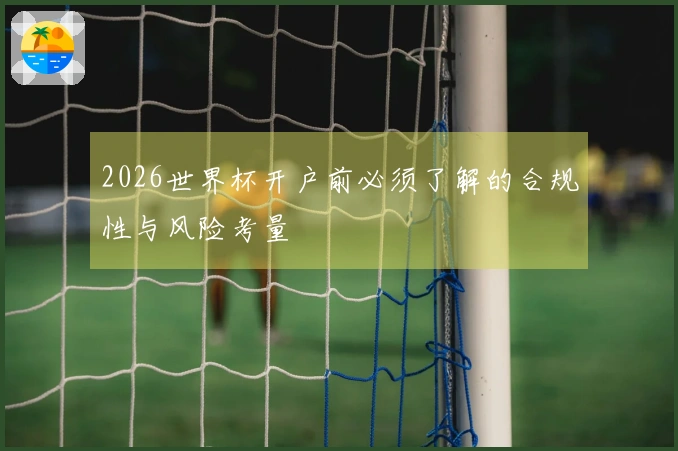 2026世界杯开户前必须了解的合规性与风险考量
