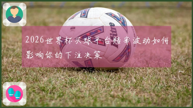 2026世界杯买球平台赔率波动如何影响你的下注决策