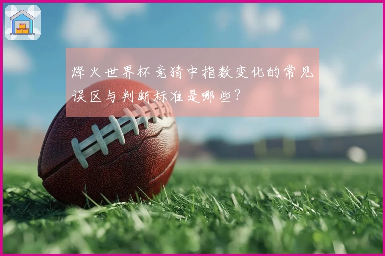 烽火世界杯竞猜中指数变化的常见误区与判断标准是哪些？