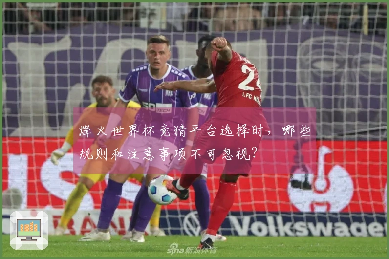 烽火世界杯竞猜平台选择时，哪些规则和注意事项不可忽视？