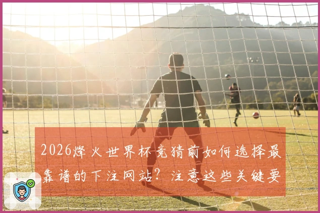 2026烽火世界杯竞猜前如何选择最靠谱的下注网站？注意这些关键要素！