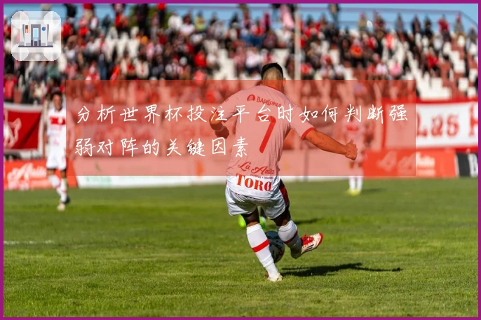 分析世界杯投注平台时如何判断强弱对阵的关键因素