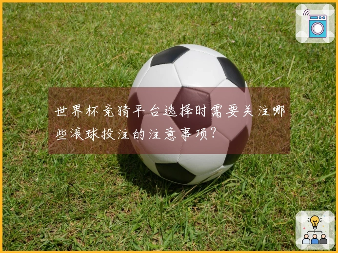 世界杯竞猜平台选择时需要关注哪些滚球投注的注意事项？
