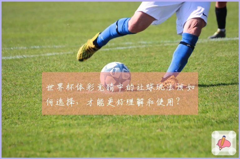 世界杯体彩竞猜中的让球玩法该如何选择，才能更好理解和使用？