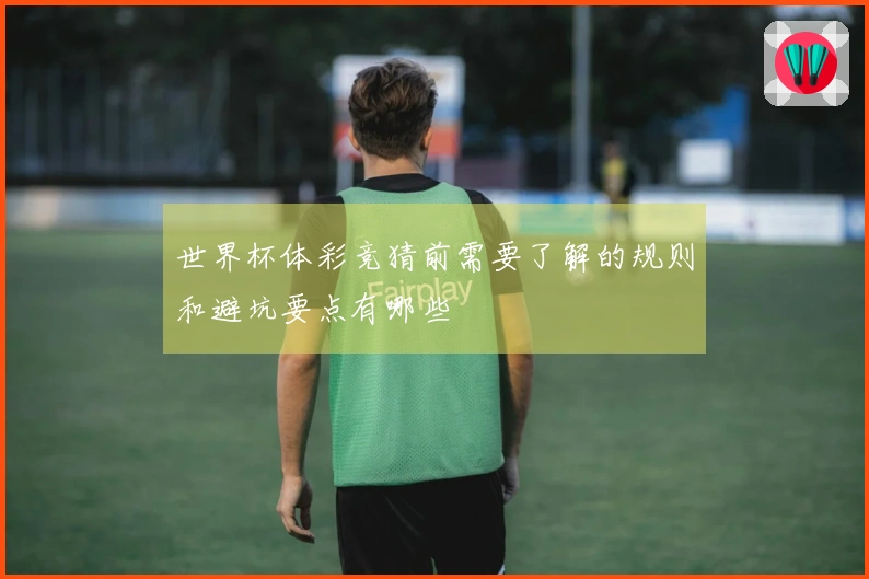 世界杯体彩竞猜前需要了解的规则和避坑要点有哪些