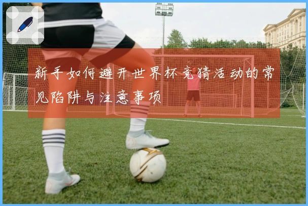 新手如何避开世界杯竞猜活动的常见陷阱与注意事项