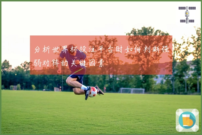 分析世界杯投注平台时如何判断强弱对阵的关键因素