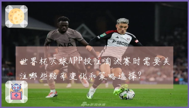 世界杯买球APP投注淘汰赛时需要关注哪些赔率变化和策略选择？