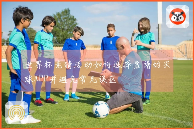 世界杯竞猜活动如何选择靠谱的买球APP并避免常见误区