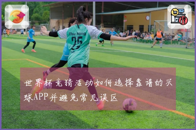 世界杯竞猜活动如何选择靠谱的买球APP并避免常见误区