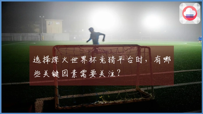 选择烽火世界杯竞猜平台时，有哪些关键因素需要关注？