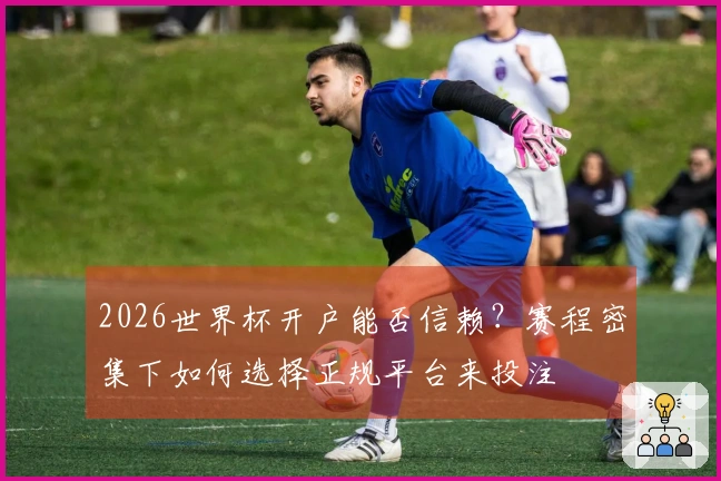 2026世界杯开户能否信赖？赛程密集下如何选择正规平台来投注