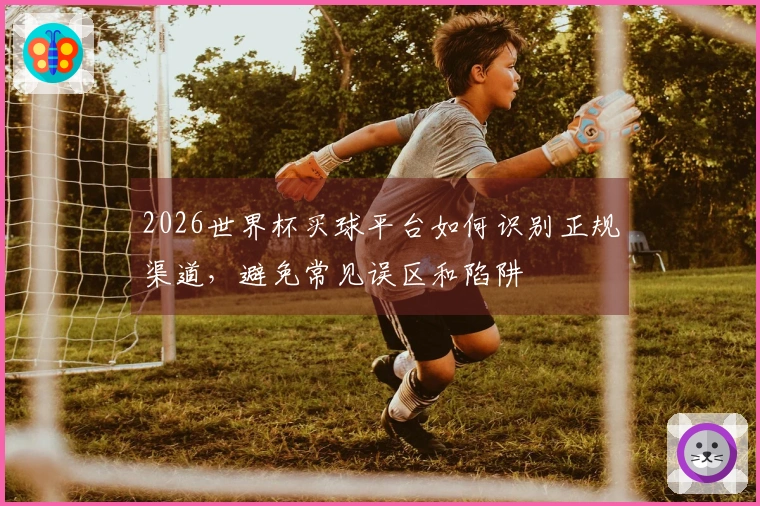 2026世界杯买球平台如何识别正规渠道，避免常见误区和陷阱