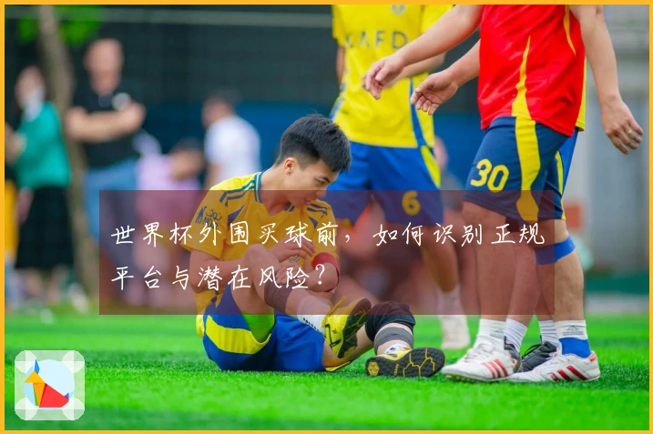 世界杯外围买球前，如何识别正规平台与潜在风险？
