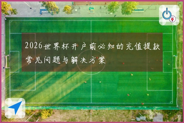 2026世界杯开户前必知的充值提款常见问题与解决方案