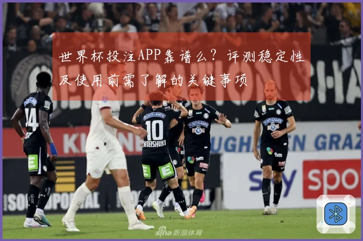 世界杯投注APP靠谱么？评测稳定性及使用前需了解的关键事项