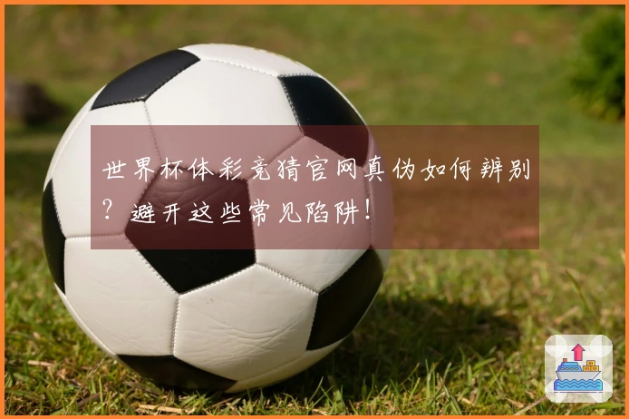 世界杯体彩竞猜官网真伪如何辨别？避开这些常见陷阱！