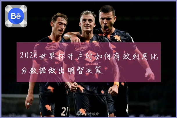 2026世界杯开户时如何有效利用比分数据做出明智决策
